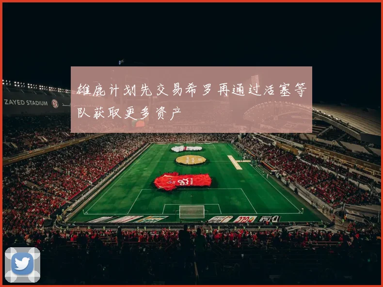 雄鹿计划先交易希罗再通过活塞等队获取更多资产