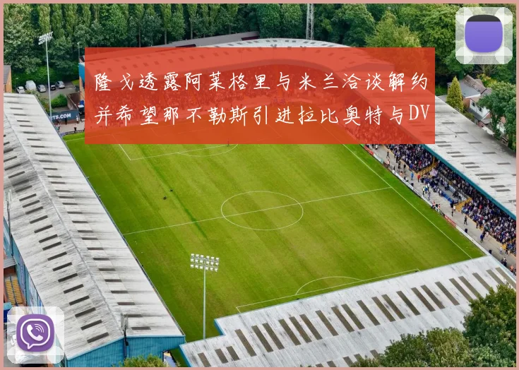 隆戈透露阿莱格里与米兰洽谈解约并希望那不勒斯引进拉比奥特与DV9