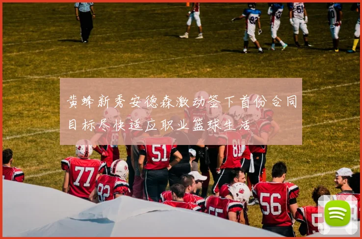 黄蜂新秀安德森激动签下首份合同目标尽快适应职业篮球生活