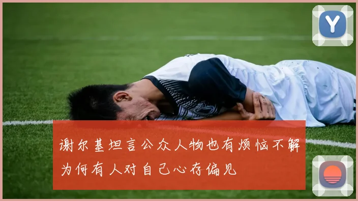 谢尔基坦言公众人物也有烦恼不解为何有人对自己心存偏见