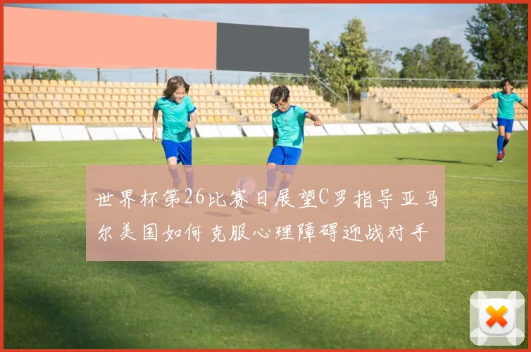 世界杯第26比赛日展望C罗指导亚马尔美国如何克服心理障碍迎战对手