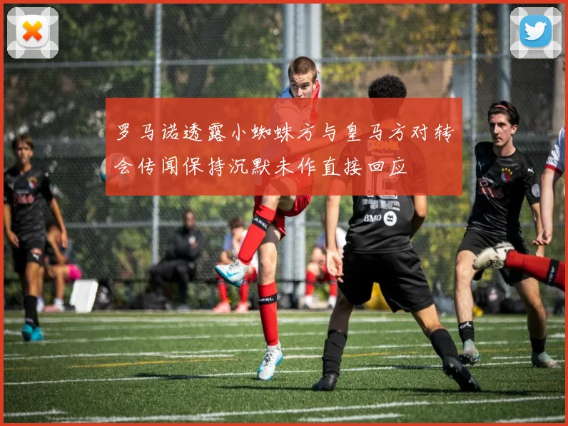 罗马诺透露小蜘蛛方与皇马方对转会传闻保持沉默未作直接回应