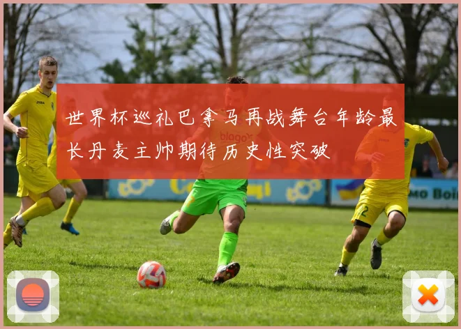 世界杯巡礼巴拿马再战舞台年龄最长丹麦主帅期待历史性突破