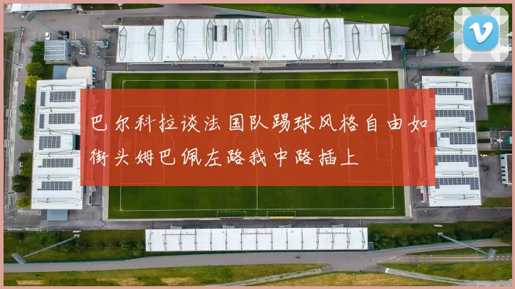 巴尔科拉谈法国队踢球风格自由如街头姆巴佩左路我中路插上