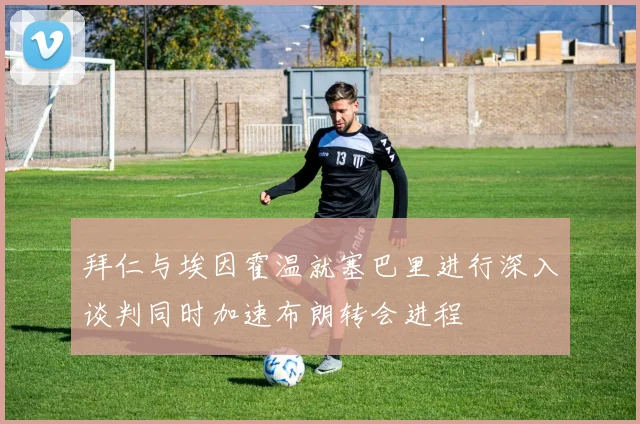 拜仁与埃因霍温就塞巴里进行深入谈判同时加速布朗转会进程