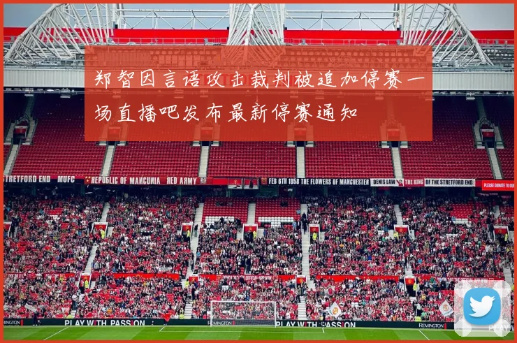 郑智因言语攻击裁判被追加停赛一场直播吧发布最新停赛通知