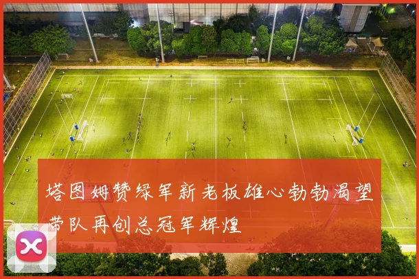 塔图姆赞绿军新老板雄心勃勃渴望带队再创总冠军辉煌