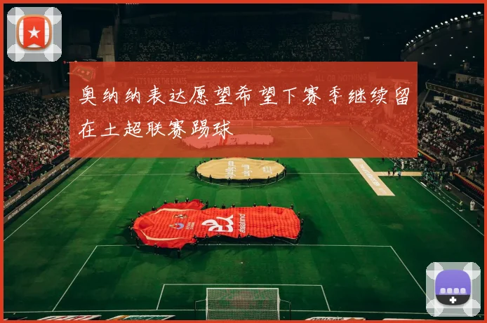 奥纳纳表达愿望希望下赛季继续留在土超联赛踢球