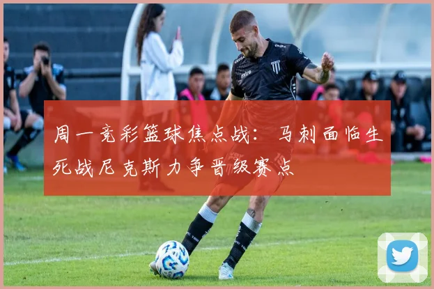 周一竞彩篮球焦点战：马刺面临生死战尼克斯力争晋级赛点