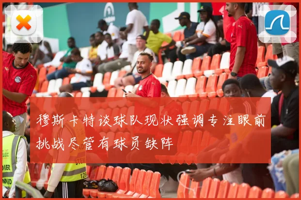 穆斯卡特谈球队现状强调专注眼前挑战尽管有球员缺阵