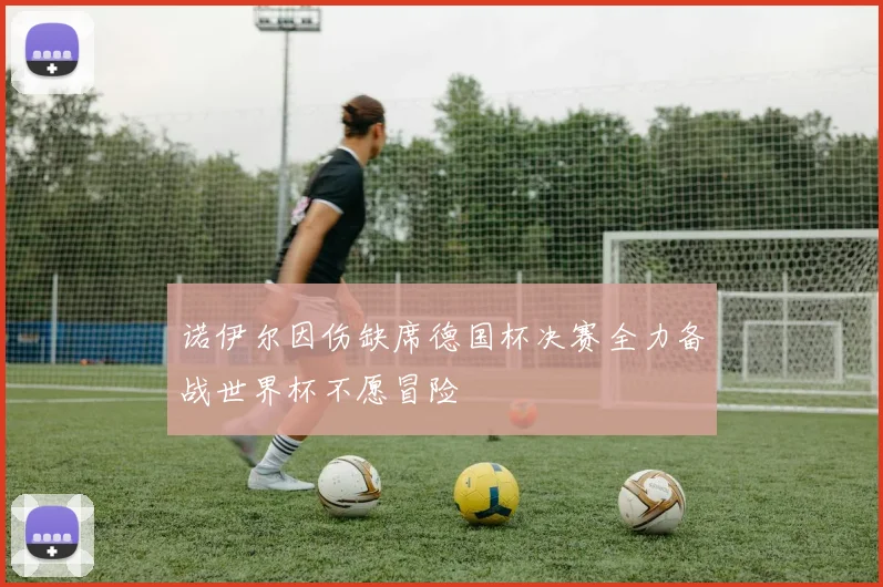 诺伊尔因伤缺席德国杯决赛全力备战世界杯不愿冒险