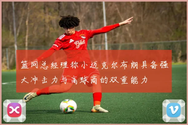 篮网总经理称小迈克尔布朗具备强大冲击力与高球商的双重能力