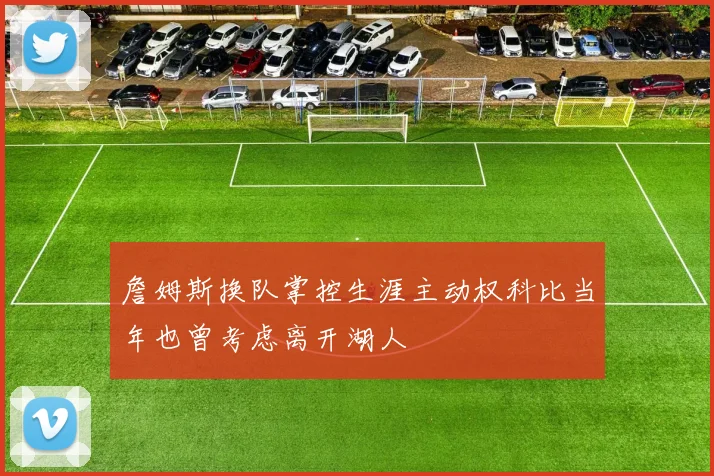 詹姆斯换队掌控生涯主动权科比当年也曾考虑离开湖人